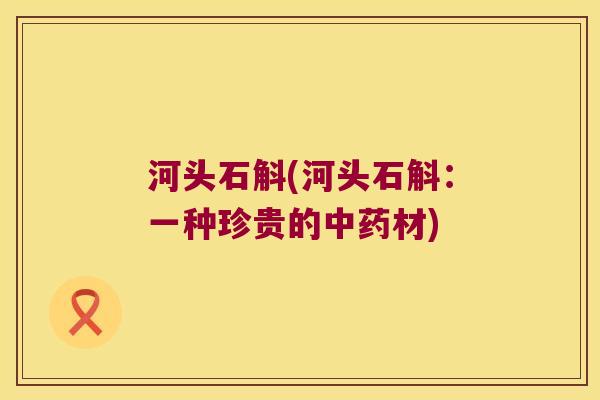 河头石斛(河头石斛：一种珍贵的中药材)