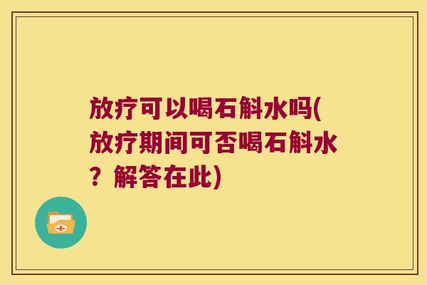 放疗可以喝石斛水吗(放疗期间可否喝石斛水？解答在此)