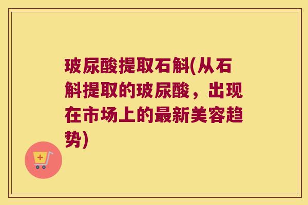 玻尿酸提取石斛(从石斛提取的玻尿酸，出现在市场上的最新美容趋势)