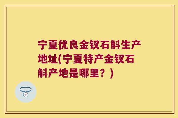 宁夏优良金钗石斛生产地址(宁夏特产金钗石斛产地是哪里？)