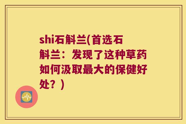 shi石斛兰(首选石斛兰：发现了这种草药如何汲取最大的保健好处？)