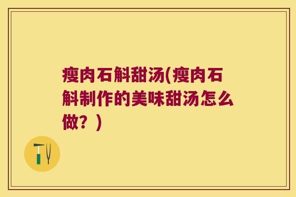 瘦肉石斛甜汤(瘦肉石斛制作的美味甜汤怎么做？)