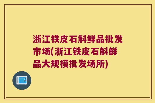 浙江铁皮石斛鲜品批发市场(浙江铁皮石斛鲜品大规模批发场所)