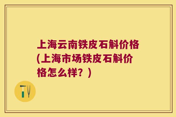上海云南铁皮石斛价格(上海市场铁皮石斛价格怎么样？)