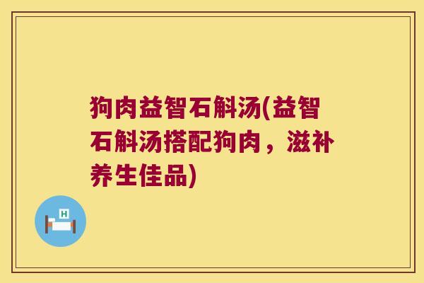 狗肉益智石斛汤(益智石斛汤搭配狗肉，滋补养生佳品)