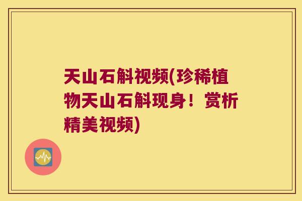 天山石斛视频(珍稀植物天山石斛现身!赏析精美视频) 天山石斛视频(珍稀植物天山石斛现身!赏析精美视频)
