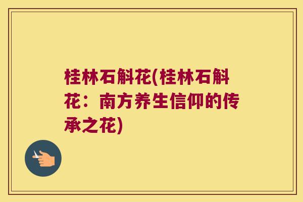 桂林石斛花(桂林石斛花：南方养生信仰的传承之花)