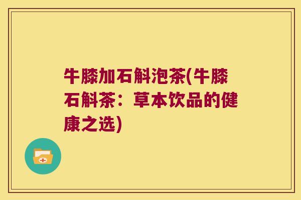 牛膝加石斛泡茶(牛膝石斛茶：草本饮品的健康之选)