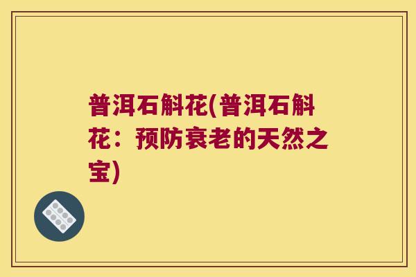 普洱石斛花(普洱石斛花：预防衰老的天然之宝)