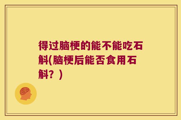 得过脑梗的能不能吃石斛(脑梗后能否食用石斛？)