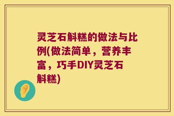 灵芝石斛糕的做法与比例(做法简单，营养丰富，巧手DIY灵芝石斛糕)