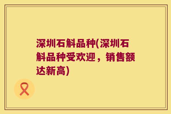 深圳石斛品种(深圳石斛品种受欢迎，销售额达新高)