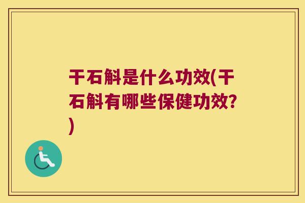 干石斛是什么功效(干石斛有哪些保健功效？)