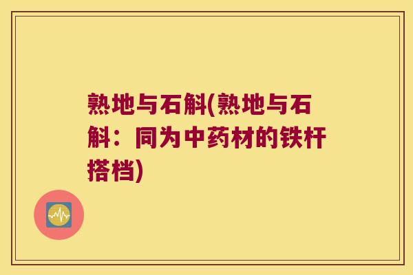 熟地与石斛(熟地与石斛：同为中药材的铁杆搭档)
