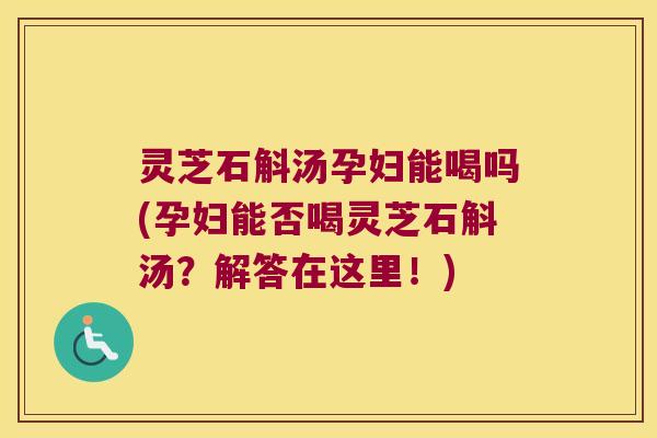 灵芝石斛汤孕妇能喝吗(孕妇能否喝灵芝石斛汤？解答在这里！)