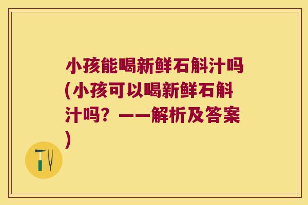 小孩能喝新鲜石斛汁吗(小孩可以喝新鲜石斛汁吗？——解析及答案)