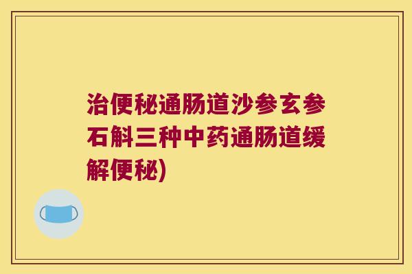 治便秘通肠道沙参玄参石斛三种中药通肠道缓解便秘)