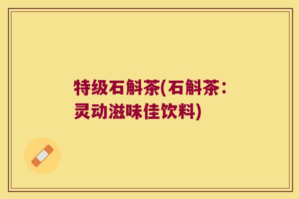特级石斛茶(石斛茶：灵动滋味佳饮料)