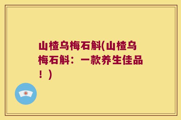 山楂乌梅石斛(山楂乌梅石斛：一款养生佳品！)