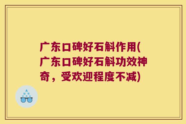 广东口碑好石斛作用(广东口碑好石斛功效神奇，受欢迎程度不减)