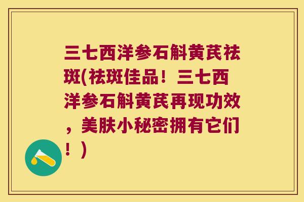 三七西洋参石斛黄芪祛斑(祛斑佳品！三七西洋参石斛黄芪再现功效，美肤小秘密拥有它们！)