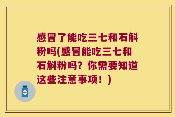 感冒了能吃三七和石斛粉吗(感冒能吃三七和石斛粉吗？你需要知道这些注意事项！)