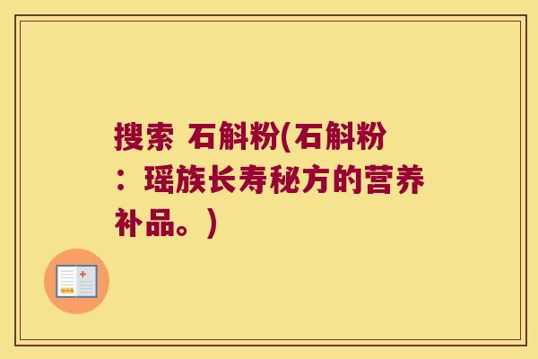 搜索 石斛粉(石斛粉：瑶族长寿秘方的营养补品。)