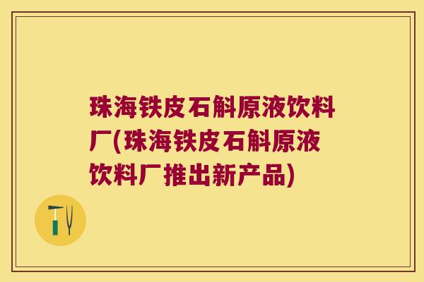 珠海铁皮石斛原液饮料厂(珠海铁皮石斛原液饮料厂推出新产品)