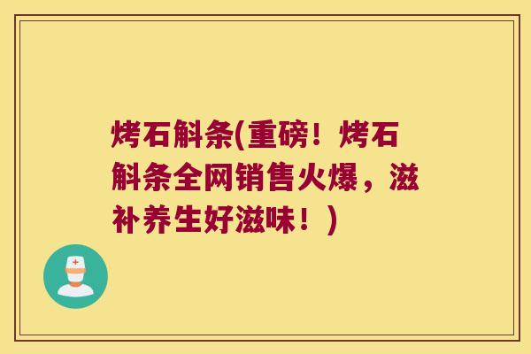 烤石斛条(重磅！烤石斛条全网销售火爆，滋补养生好滋味！)