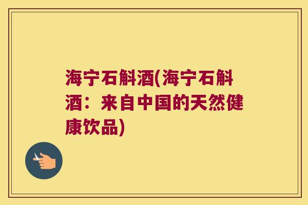 海宁石斛酒(海宁石斛酒：来自中国的天然健康饮品)