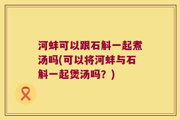 河蚌可以跟石斛一起煮汤吗(可以将河蚌与石斛一起煲汤吗？)