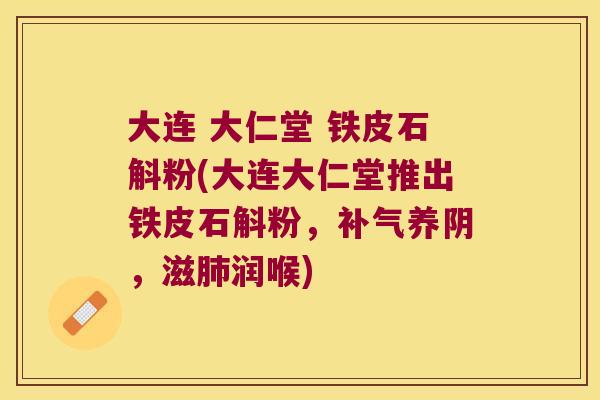 大连 大仁堂 铁皮石斛粉(大连大仁堂推出铁皮石斛粉，补气养阴，滋肺润喉)