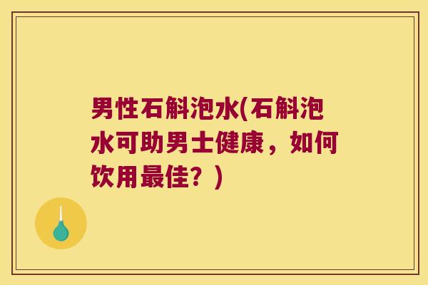 男性石斛泡水(石斛泡水可助男士健康，如何饮用佳？)