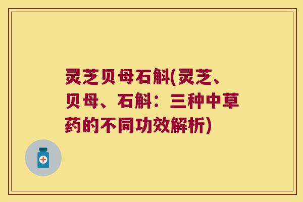 灵芝贝母石斛(灵芝、贝母、石斛：三种中草药的不同功效解析)