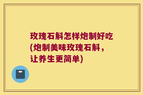 玫瑰石斛怎样炮制好吃(炮制美味玫瑰石斛，让养生更简单)