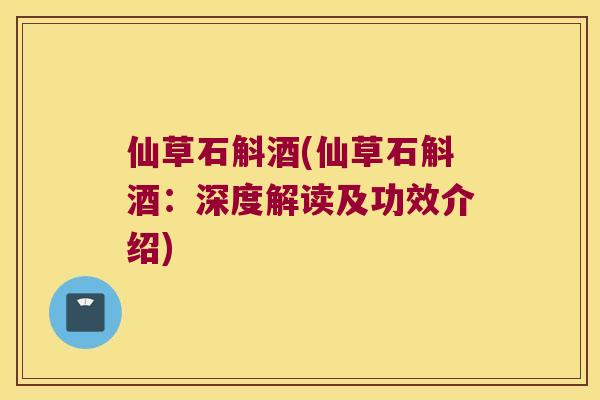 仙草石斛酒(仙草石斛酒：深度解读及功效介绍)