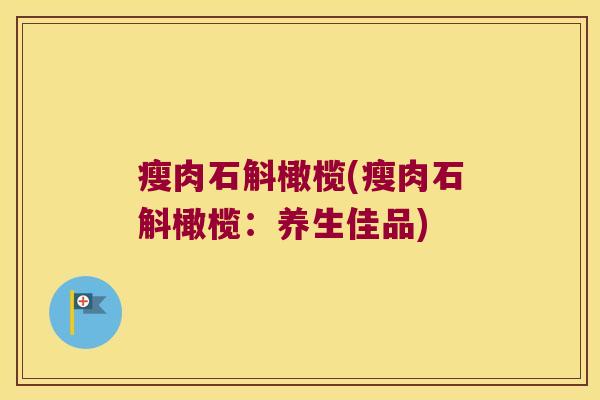 瘦肉石斛橄榄(瘦肉石斛橄榄：养生佳品)