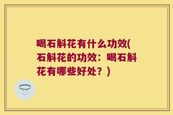 喝石斛花有什么功效(石斛花的功效：喝石斛花有哪些好处？)
