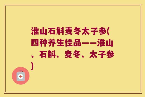 淮山石斛麦冬太子参(四种养生佳品——淮山、石斛、麦冬、太子参)