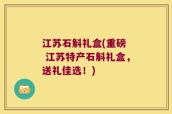 江苏石斛礼盒(重磅  江苏特产石斛礼盒，送礼佳选！)