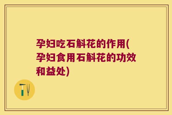 孕妇吃石斛花的作用(孕妇食用石斛花的功效和益处)