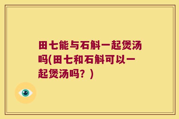 田七能与石斛一起煲汤吗(田七和石斛可以一起煲汤吗？)