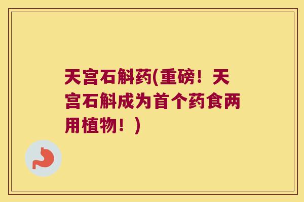 天宫石斛药(重磅！天宫石斛成为首个药食两用植物！)