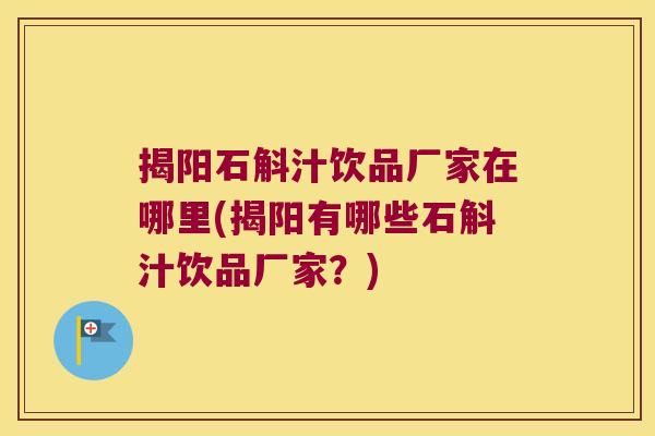 揭阳石斛汁饮品厂家在哪里(揭阳有哪些石斛汁饮品厂家？)