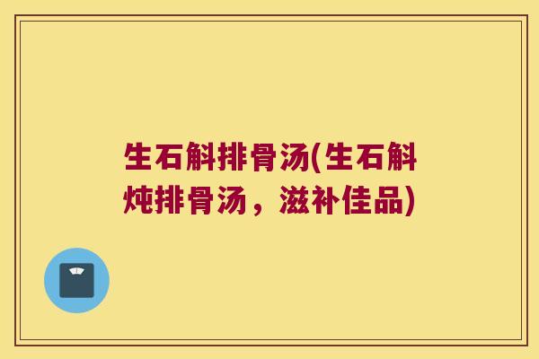 生石斛排骨汤(生石斛炖排骨汤，滋补佳品)