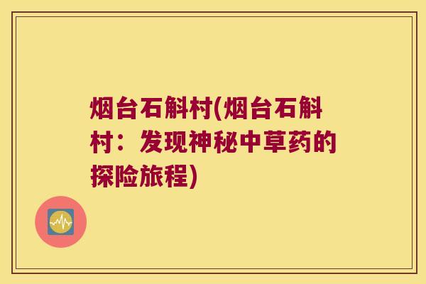 烟台石斛村(烟台石斛村：发现神秘中草药的探险旅程)