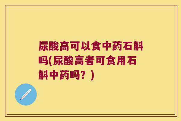 尿酸高可以食中药石斛吗(尿酸高者可食用石斛中药吗？)