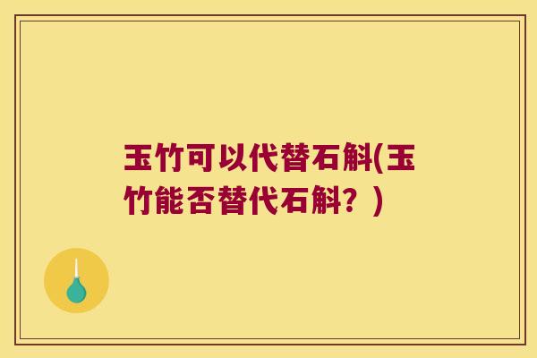 玉竹可以代替石斛(玉竹能否替代石斛？)
