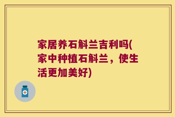 家居养石斛兰吉利吗(家中种植石斛兰，使生活更加美好)