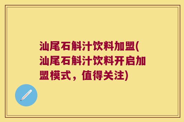 汕尾石斛汁饮料加盟(汕尾石斛汁饮料开启加盟模式，值得关注)